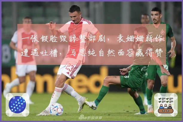 一张假脸毁掉整部剧，袁姗姗新作遭遇吐槽，马思纯自然面容赢得赞誉