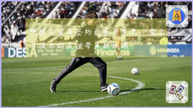 樊振东宣布签约杜塞尔多夫，表示与波尔的友谊带来新机遇