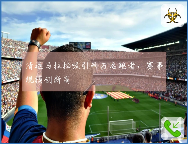 清远马拉松吸引两万名跑者，赛事规模创新高