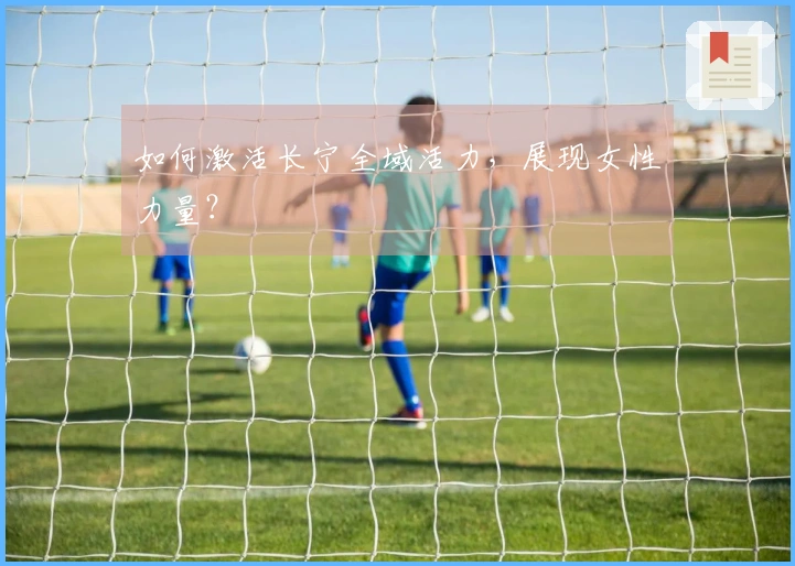 如何激活长宁全域活力，展现女性力量？
