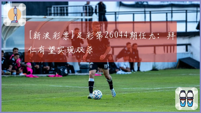 [新浪彩票]足彩第26044期任九：拜仁有望实现双杀