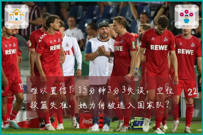 难以置信！15分钟3分3失误，空位投篮失准，她为何被选入国家队？