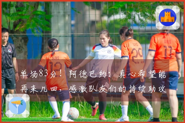 单场83分！阿德巴约：真心希望能再来几回，感激队友们的持续助攻