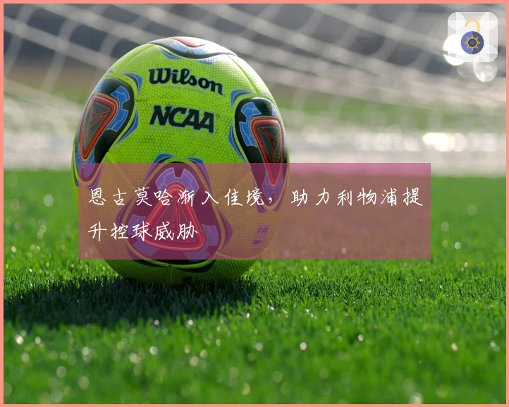 恩古莫哈渐入佳境，助力利物浦提升控球威胁