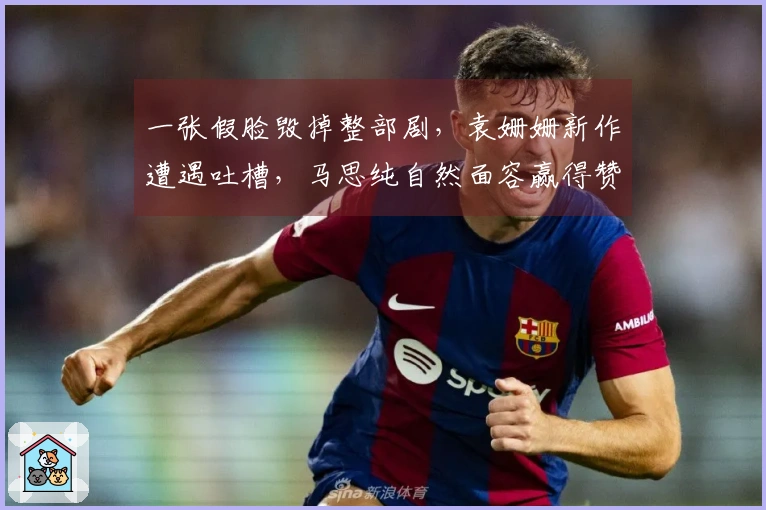 一张假脸毁掉整部剧，袁姗姗新作遭遇吐槽，马思纯自然面容赢得赞誉