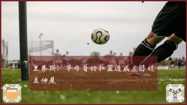 里弗斯：字母哥的扣篮造成左膝过度伸展