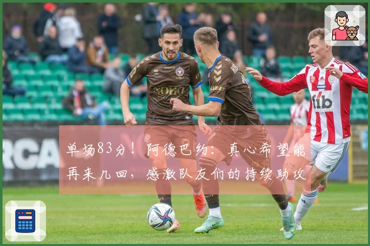 单场83分！阿德巴约：真心希望能再来几回，感激队友们的持续助攻