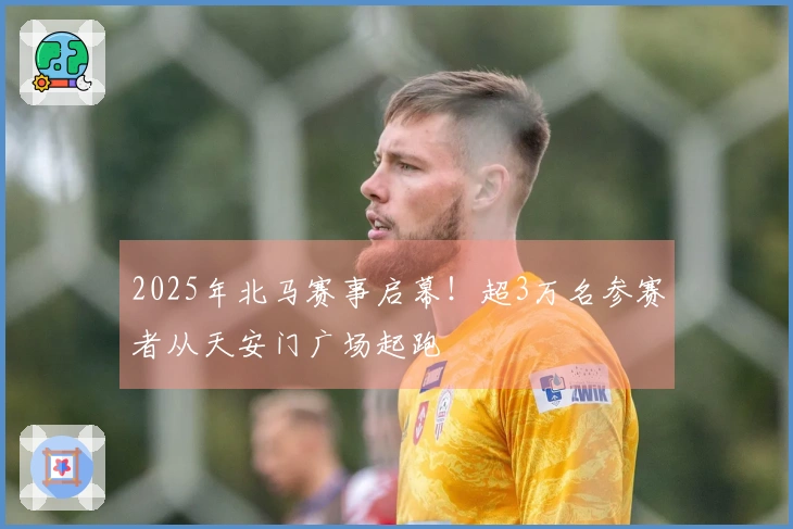 2025年北马赛事启幕！超3万名参赛者从天安门广场起跑