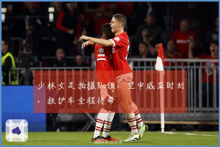 少林女足拍摄队伍，空中威亚时刻，救护车全程待命