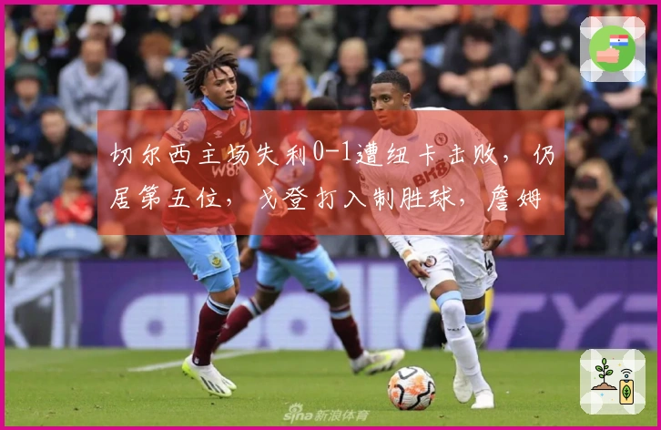 切尔西主场失利0-1遭纽卡击败，仍居第五位，戈登打入制胜球，詹姆斯中柱遗憾反击