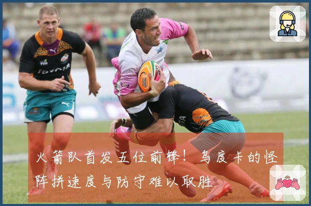 火箭队首发五位前锋！乌度卡的怪阵拼速度与防守难以取胜